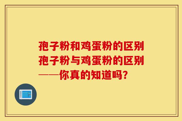 孢子粉和鸡蛋粉的区别孢子粉与鸡蛋粉的区别──你真的知道吗?-第1张图片-灵芝之家 孢子粉和鸡蛋粉的区别孢子粉与鸡蛋粉的区别──你真的知道吗?-第1张图片-灵芝之家