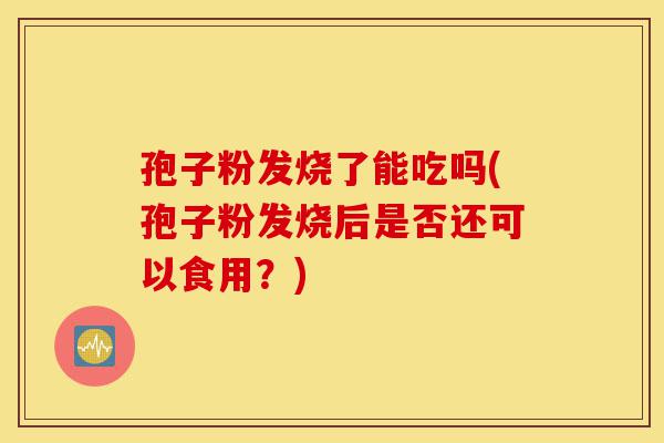 孢子粉发烧了能吃吗(孢子粉发烧后是否还可以食用?)-第1张图片-灵芝之家 孢子粉发烧了能吃吗(孢子粉发烧后是否还可以食用?)-第1张图片-灵芝之家