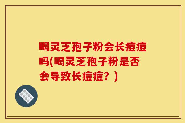 喝灵芝孢子粉会长痘痘吗(喝灵芝孢子粉是否会导致长痘痘?)-第1张图片-灵芝之家 喝灵芝孢子粉会长痘痘吗(喝灵芝孢子粉是否会导致长痘痘?)-第1张图片-灵芝之家