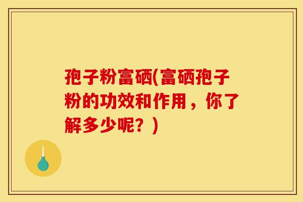 孢子粉富硒(富硒孢子粉的功效和作用,你了解多少呢?)-第1张图片-灵芝之家 孢子粉富硒(富硒孢子粉的功效和作用,你了解多少呢?)-第1张图片-灵芝之家
