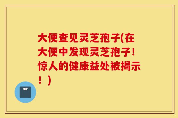 大便查见灵芝孢子(在大便中发现灵芝孢子!惊人的健康益处被揭示!)-第1张图片-灵芝之家 大便查见灵芝孢子(在大便中发现灵芝孢子!惊人的健康益处被揭示!)-第1张图片-灵芝之家