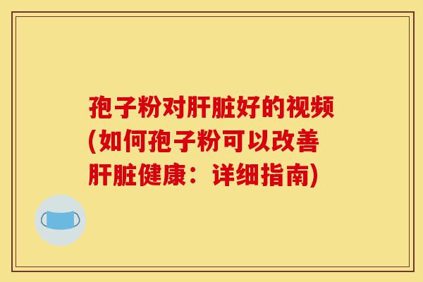 孢子粉对肝脏好的视频(如何孢子粉可以改善肝脏健康:详细指南)-第1张图片-灵芝之家 孢子粉对肝脏好的视频(如何孢子粉可以改善肝脏健康:详细指南)-第1张图片-灵芝之家