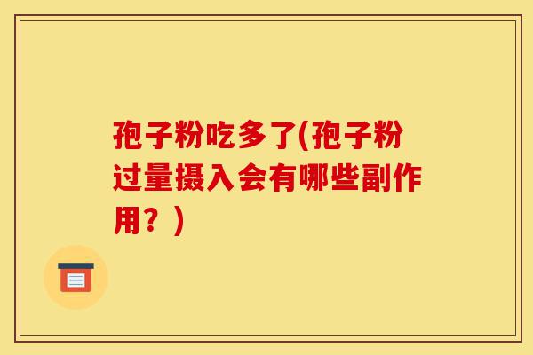 孢子粉吃多了(孢子粉过量摄入会有哪些副作用?)-第1张图片-灵芝之家 孢子粉吃多了(孢子粉过量摄入会有哪些副作用?)-第1张图片-灵芝之家