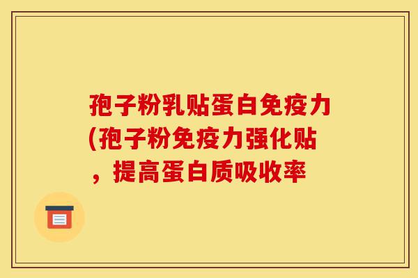 孢子粉乳贴蛋白免疫力(孢子粉免疫力强化贴，提高蛋白质吸收率-第1张图片-灵芝之家