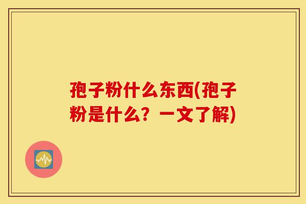 孢子粉什么东西(孢子粉是什么?一文了解)-第1张图片-灵芝之家 孢子粉什么东西(孢子粉是什么?一文了解)-第1张图片-灵芝之家