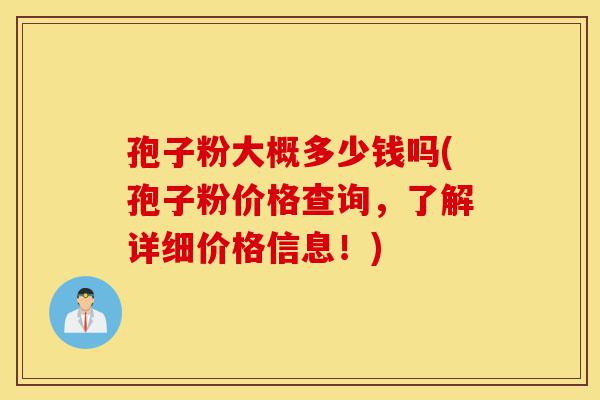 孢子粉大概多少钱吗(孢子粉价格查询,了解详细价格信息!)-第1张图片-灵芝之家 孢子粉大概多少钱吗(孢子粉价格查询,了解详细价格信息!)-第1张图片-灵芝之家