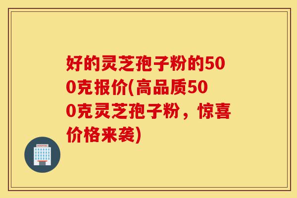 好的灵芝孢子粉的500克报价(高品质500克灵芝孢子粉,惊喜价格来袭)-第1张图片-灵芝之家 好的灵芝孢子粉的500克报价(高品质500克灵芝孢子粉,惊喜价格来袭)-第1张图片-灵芝之家