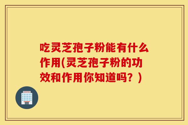 吃灵芝孢子粉能有什么作用(灵芝孢子粉的功效和作用你知道吗?)-第1张图片-灵芝之家 吃灵芝孢子粉能有什么作用(灵芝孢子粉的功效和作用你知道吗?)-第1张图片-灵芝之家