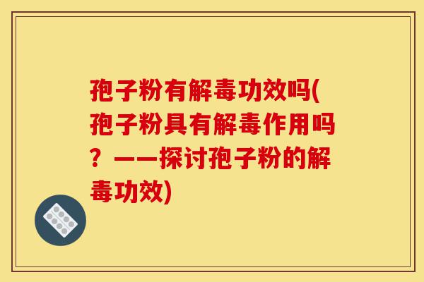孢子粉有解毒功效吗(孢子粉具有解毒作用吗?——探讨孢子粉的解毒功效)-第1张图片-灵芝之家 孢子粉有解毒功效吗(孢子粉具有解毒作用吗?——探讨孢子粉的解毒功效)-第1张图片-灵芝之家