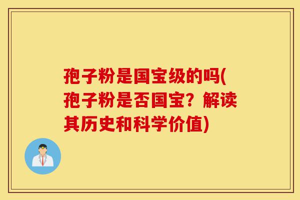 孢子粉是国宝级的吗(孢子粉是否国宝?解读其历史和科学价值)-第1张图片-灵芝之家 孢子粉是国宝级的吗(孢子粉是否国宝?解读其历史和科学价值)-第1张图片-灵芝之家