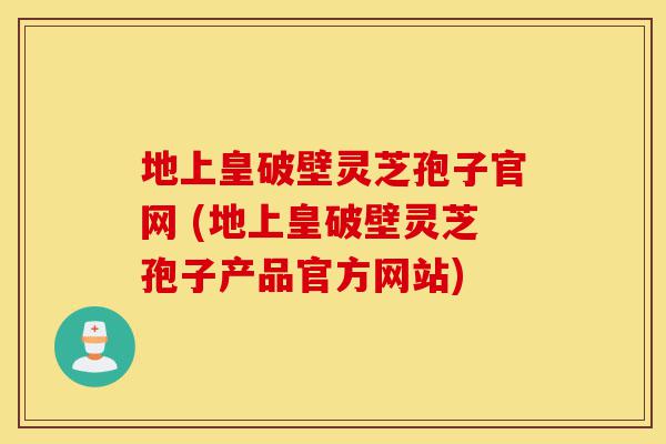 地上皇破壁灵芝孢子官网 (地上皇破壁灵芝孢子产品官方网站)-第1张图片-灵芝之家 地上皇破壁灵芝孢子官网 (地上皇破壁灵芝孢子产品官方网站)-第1张图片-灵芝之家