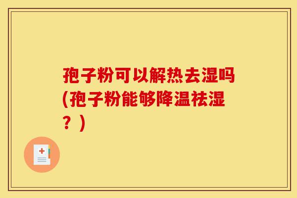 孢子粉可以解热去湿吗(孢子粉能够降温祛湿？)-第1张图片-灵芝之家
