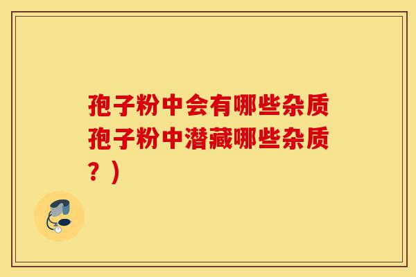 孢子粉中会有哪些杂质孢子粉中潜藏哪些杂质?)-第1张图片-灵芝之家 孢子粉中会有哪些杂质孢子粉中潜藏哪些杂质?)-第1张图片-灵芝之家