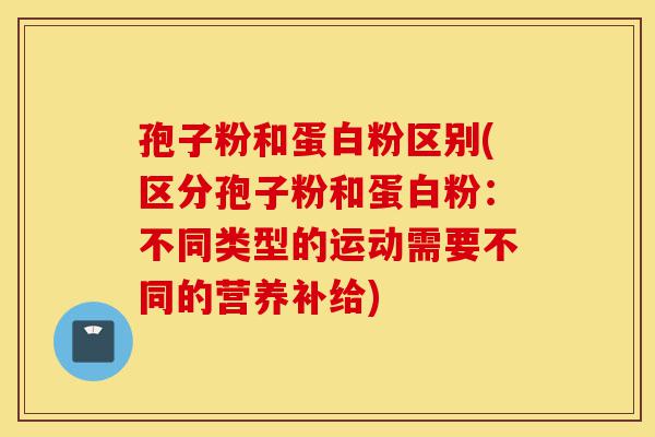 孢子粉和蛋白粉区别(区分孢子粉和蛋白粉:不同类型的运动需要不同的营养补给)-第1张图片-灵芝之家 孢子粉和蛋白粉区别(区分孢子粉和蛋白粉:不同类型的运动需要不同的营养补给)-第1张图片-灵芝之家