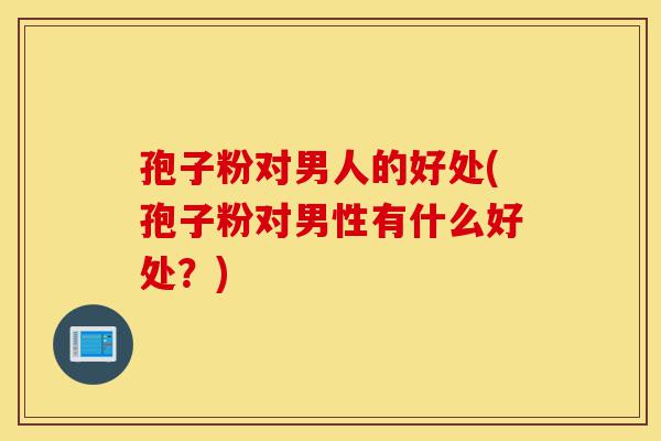 孢子粉对男人的好处(孢子粉对男性有什么好处?)-第1张图片-灵芝之家 孢子粉对男人的好处(孢子粉对男性有什么好处?)-第1张图片-灵芝之家