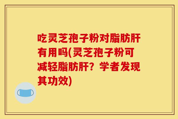 吃灵芝孢子粉对脂肪肝有用吗(灵芝孢子粉可减轻脂肪肝？学者发现其功效)-第1张图片-灵芝之家