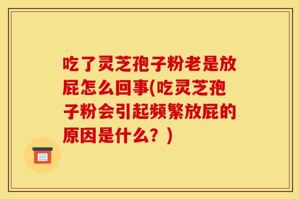 吃了灵芝孢子粉老是放屁怎么回事(吃灵芝孢子粉会引起频繁放屁的原因是什么?)-第1张图片-灵芝之家 吃了灵芝孢子粉老是放屁怎么回事(吃灵芝孢子粉会引起频繁放屁的原因是什么?)-第1张图片-灵芝之家