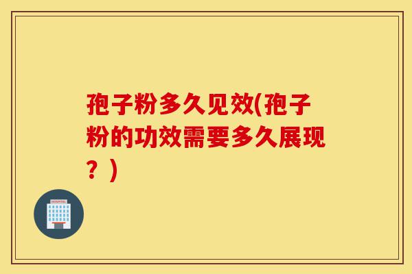 孢子粉多久见效(孢子粉的功效需要多久展现？)-第1张图片-灵芝之家