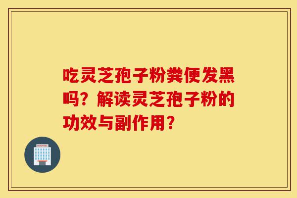 吃灵芝孢子粉粪便发黑吗?解读灵芝孢子粉的功效与副作用?-第1张图片-灵芝之家 吃灵芝孢子粉粪便发黑吗?解读灵芝孢子粉的功效与副作用?-第1张图片-灵芝之家