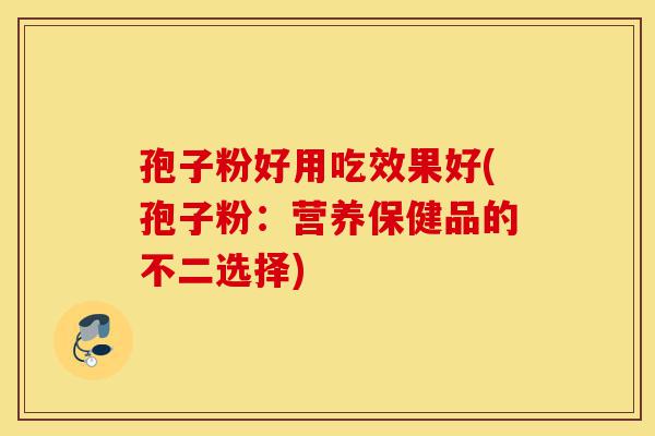 孢子粉好用吃效果好(孢子粉:营养保健品的不二选择)-第1张图片-灵芝之家 孢子粉好用吃效果好(孢子粉:营养保健品的不二选择)-第1张图片-灵芝之家