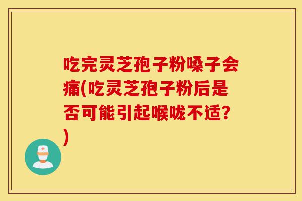 吃完灵芝孢子粉嗓子会痛(吃灵芝孢子粉后是否可能引起喉咙不适?)-第1张图片-灵芝之家 吃完灵芝孢子粉嗓子会痛(吃灵芝孢子粉后是否可能引起喉咙不适?)-第1张图片-灵芝之家