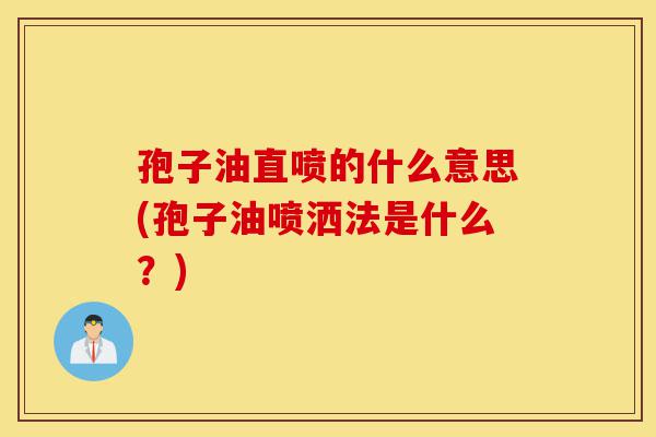 孢子油直喷的什么意思(孢子油喷洒法是什么?)-第1张图片-灵芝之家 孢子油直喷的什么意思(孢子油喷洒法是什么?)-第1张图片-灵芝之家