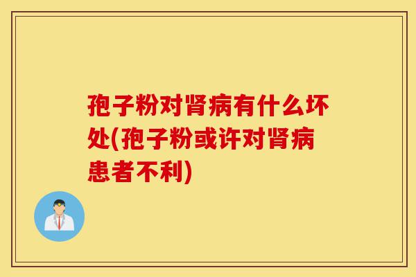孢子粉对肾病有什么坏处(孢子粉或许对肾病患者不利)-第1张图片-灵芝之家