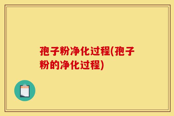 孢子粉净化过程(孢子粉的净化过程)-第1张图片-灵芝之家 孢子粉净化过程(孢子粉的净化过程)-第1张图片-灵芝之家