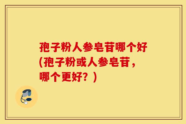 孢子粉人参皂苷哪个好(孢子粉或人参皂苷,哪个更好?)-第1张图片-灵芝之家 孢子粉人参皂苷哪个好(孢子粉或人参皂苷,哪个更好?)-第1张图片-灵芝之家
