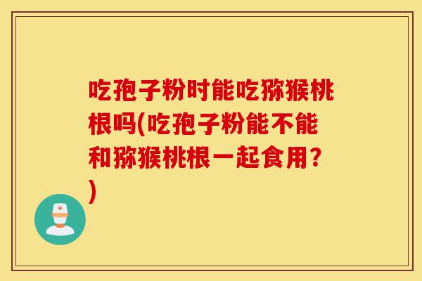 吃孢子粉时能吃猕猴桃根吗(吃孢子粉能不能和猕猴桃根一起食用?)-第1张图片-灵芝之家 吃孢子粉时能吃猕猴桃根吗(吃孢子粉能不能和猕猴桃根一起食用?)-第1张图片-灵芝之家