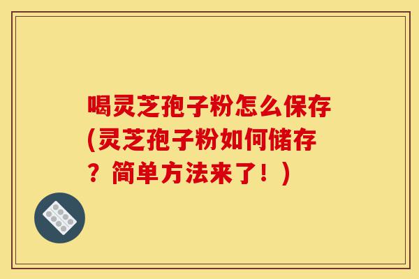喝灵芝孢子粉怎么保存(灵芝孢子粉如何储存?简单方法来了!)-第1张图片-灵芝之家 喝灵芝孢子粉怎么保存(灵芝孢子粉如何储存?简单方法来了!)-第1张图片-灵芝之家