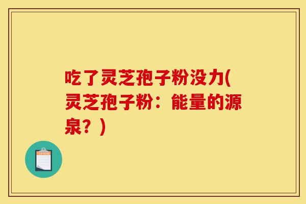 吃了灵芝孢子粉没力(灵芝孢子粉:能量的源泉?)-第1张图片-灵芝之家 吃了灵芝孢子粉没力(灵芝孢子粉:能量的源泉?)-第1张图片-灵芝之家