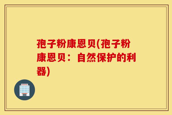 孢子粉康恩贝(孢子粉康恩贝:自然保护的利器)-第1张图片-灵芝之家 孢子粉康恩贝(孢子粉康恩贝:自然保护的利器)-第1张图片-灵芝之家