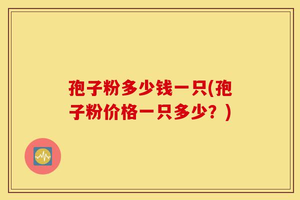 孢子粉多少钱一只(孢子粉价格一只多少?)-第1张图片-灵芝之家 孢子粉多少钱一只(孢子粉价格一只多少?)-第1张图片-灵芝之家