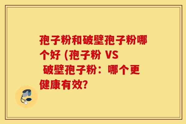 孢子粉和破壁孢子粉哪个好 (孢子粉 VS 破壁孢子粉:哪个更健康有效?-第1张图片-灵芝之家 孢子粉和破壁孢子粉哪个好 (孢子粉 VS 破壁孢子粉:哪个更健康有效?-第1张图片-灵芝之家
