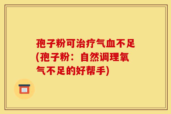 孢子粉可治疗气血不足(孢子粉:自然调理氧气不足的好帮手)-第1张图片-灵芝之家 孢子粉可治疗气血不足(孢子粉:自然调理氧气不足的好帮手)-第1张图片-灵芝之家