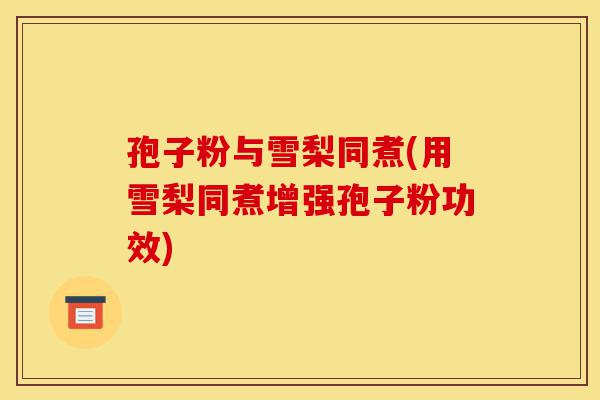 孢子粉与雪梨同煮(用雪梨同煮增强孢子粉功效)-第1张图片-灵芝之家 孢子粉与雪梨同煮(用雪梨同煮增强孢子粉功效)-第1张图片-灵芝之家