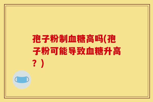 孢子粉制血糖高吗(孢子粉可能导致血糖升高?)-第1张图片-灵芝之家 孢子粉制血糖高吗(孢子粉可能导致血糖升高?)-第1张图片-灵芝之家