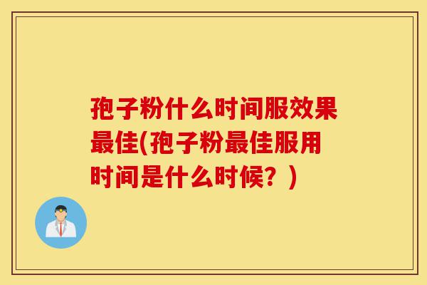 孢子粉什么时间服效果最佳(孢子粉最佳服用时间是什么时候?)-第1张图片-灵芝之家 孢子粉什么时间服效果最佳(孢子粉最佳服用时间是什么时候?)-第1张图片-灵芝之家