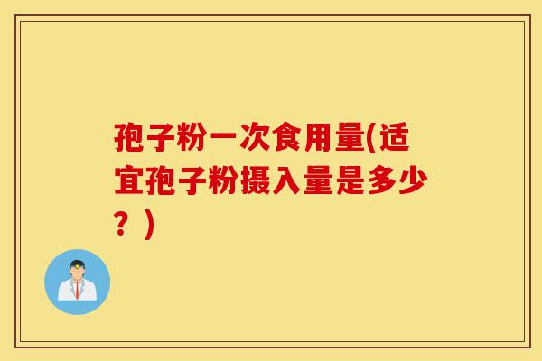 孢子粉一次食用量(适宜孢子粉摄入量是多少?)-第1张图片-灵芝之家 孢子粉一次食用量(适宜孢子粉摄入量是多少?)-第1张图片-灵芝之家