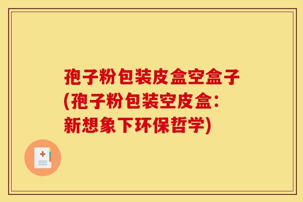 孢子粉包装皮盒空盒子(孢子粉包装空皮盒:新想象下环保哲学)-第1张图片-灵芝之家 孢子粉包装皮盒空盒子(孢子粉包装空皮盒:新想象下环保哲学)-第1张图片-灵芝之家