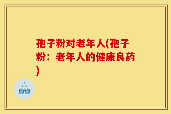 孢子粉对老年人(孢子粉:老年人的健康良药)-第1张图片-灵芝之家 孢子粉对老年人(孢子粉:老年人的健康良药)-第1张图片-灵芝之家