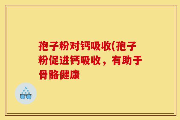 孢子粉对钙吸收(孢子粉促进钙吸收,有助于骨骼健康-第1张图片-灵芝之家 孢子粉对钙吸收(孢子粉促进钙吸收,有助于骨骼健康-第1张图片-灵芝之家