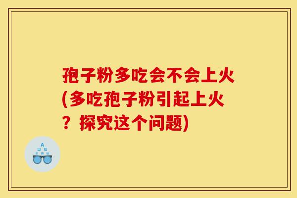 孢子粉多吃会不会上火(多吃孢子粉引起上火?探究这个问题)-第1张图片-灵芝之家 孢子粉多吃会不会上火(多吃孢子粉引起上火?探究这个问题)-第1张图片-灵芝之家