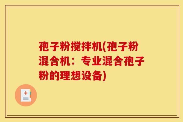 孢子粉搅拌机(孢子粉混合机:专业混合孢子粉的理想设备)-第1张图片-灵芝之家 孢子粉搅拌机(孢子粉混合机:专业混合孢子粉的理想设备)-第1张图片-灵芝之家