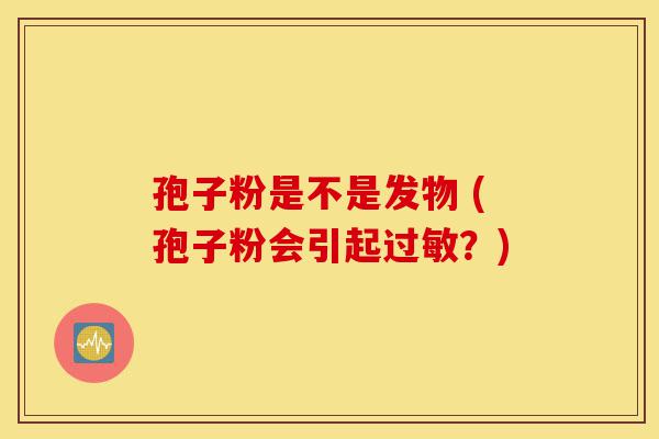 孢子粉是不是发物 (孢子粉会引起过敏?)-第1张图片-灵芝之家 孢子粉是不是发物 (孢子粉会引起过敏?)-第1张图片-灵芝之家