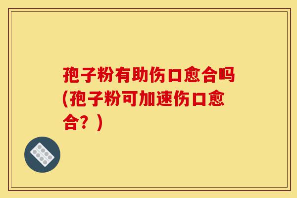 孢子粉有助伤口愈合吗(孢子粉可加速伤口愈合?)-第1张图片-灵芝之家 孢子粉有助伤口愈合吗(孢子粉可加速伤口愈合?)-第1张图片-灵芝之家