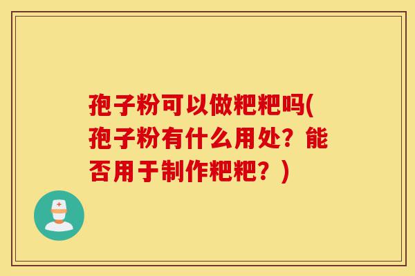 孢子粉可以做粑粑吗(孢子粉有什么用处?能否用于制作粑粑?)-第1张图片-灵芝之家 孢子粉可以做粑粑吗(孢子粉有什么用处?能否用于制作粑粑?)-第1张图片-灵芝之家