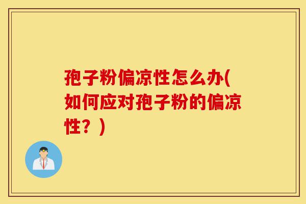 孢子粉偏凉性怎么办(如何应对孢子粉的偏凉性?)-第1张图片-灵芝之家 孢子粉偏凉性怎么办(如何应对孢子粉的偏凉性?)-第1张图片-灵芝之家