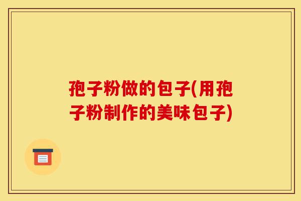 孢子粉做的包子(用孢子粉制作的美味包子)-第1张图片-灵芝之家 孢子粉做的包子(用孢子粉制作的美味包子)-第1张图片-灵芝之家